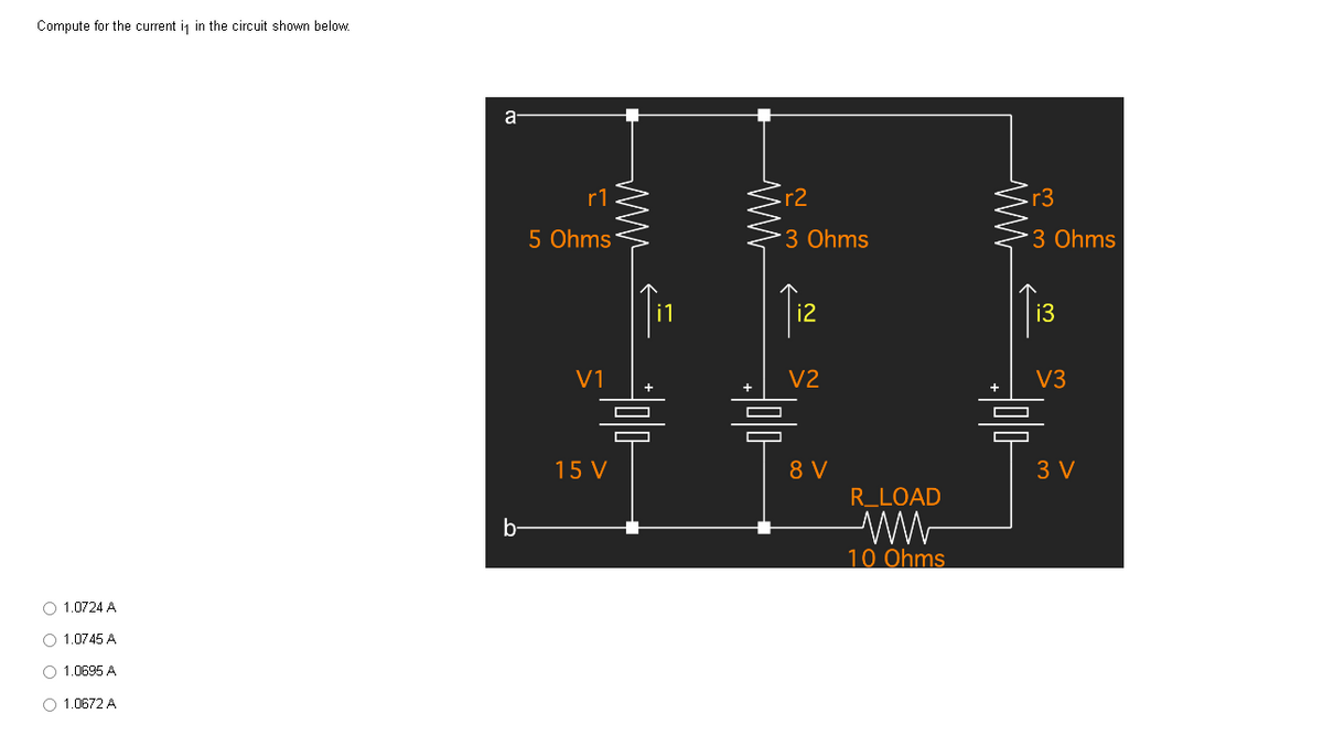 Compute for the current is in the circuit shown below.
1.0724 A
1.0745 A
1.0695 A
1.0672 A
a
b
5 Ohms
V1
www
ww
믐
15 V
r2
*3 Ohms
i2
V2
믐
8 V
R_LOAD
10 Ohms
ww
r3
*3 Ohms
i3
V3
믐
3 V