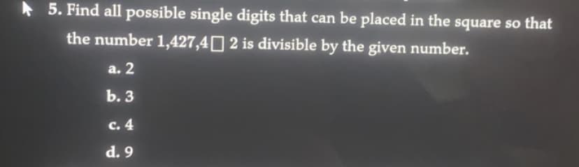 5. Find all possible single digits that can be placed in the square so that
the number 1,427,4 2 is divisible by the given number.
a. 2
b. 3
c. 4
d. 9