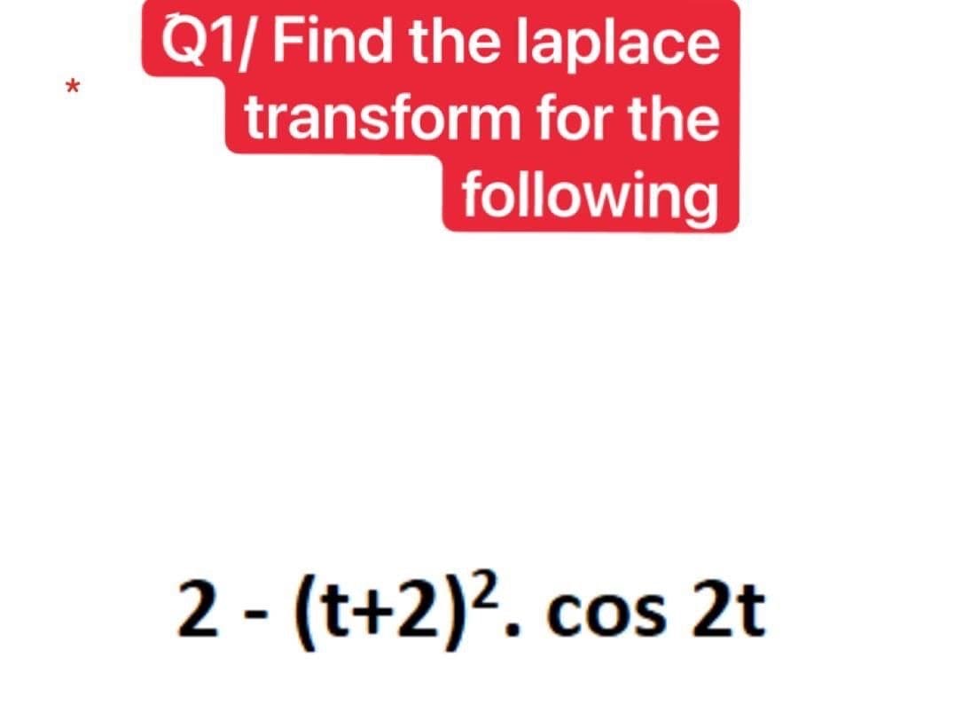 Q1/ Find the laplace
transform for the
following
2 - (t+2)?. cos 2t
