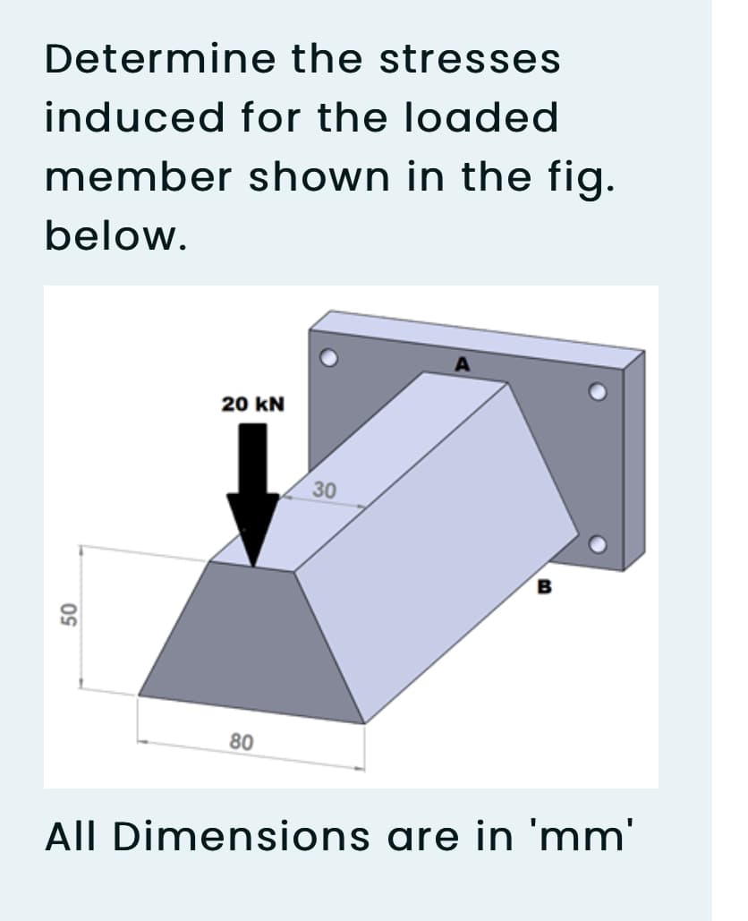 Determine the stresses
induced for the loaded
member shown in the fig.
below.
20 kN
80
All Dimensions are in 'mm'
