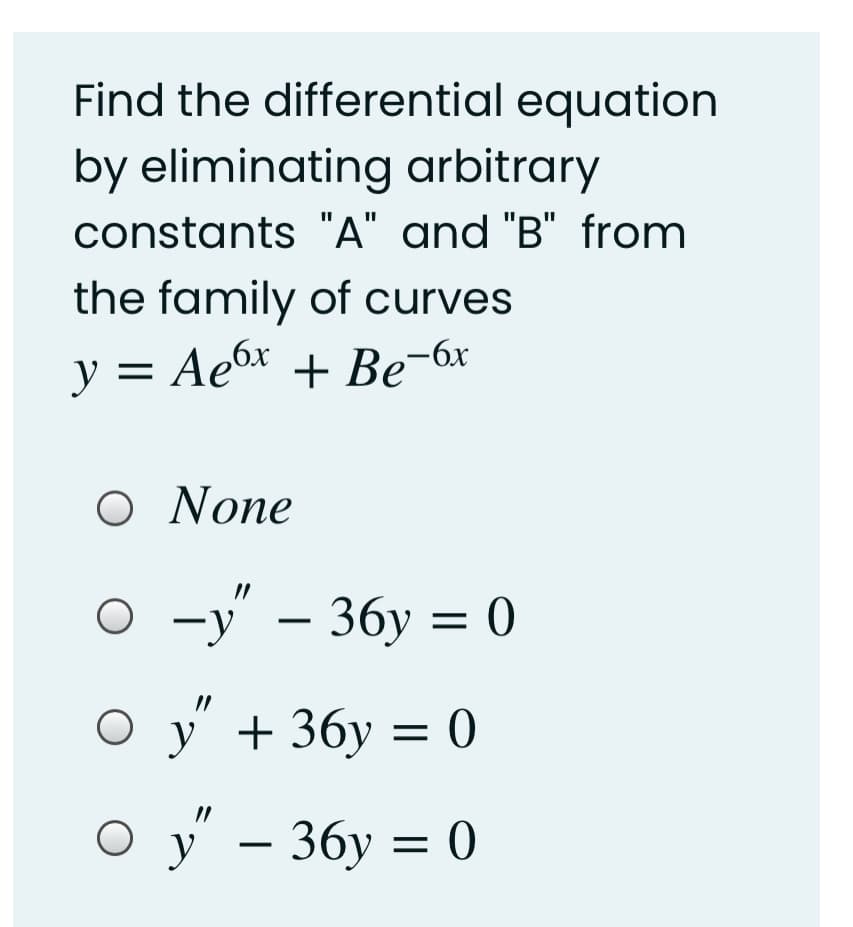 Find the differential equation
by eliminating arbitrary
constants "A" and "B" from
the family of curves
y = Ae6x + Be-6x
O None
о -у' — 36у %3D0
Оу +36у 3D 0
y
Оу -
O y' – 36y = 0
|
