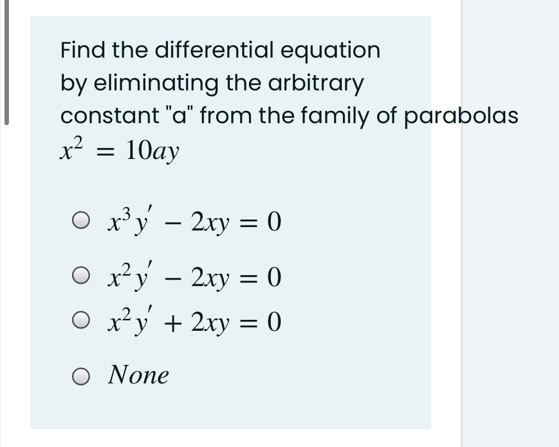 Find the differential equation
by eliminating the arbitrary
constant "a" from the family of parabolas
x2
= 10ay
O x³y – 2xy = 0
-3
-
O
x²y – 2xy = 0
O x²y + 2xy = 0
Ο Νone
