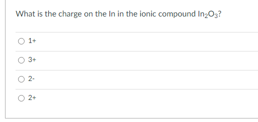 What is the charge on the In in the ionic compound In2O3?
1+
3+
2-
2+
