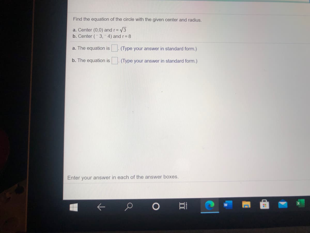 Find the equation of the circle with the given center and radius.
a. Center (0,0) and r= 3
b. Center (- 3,-4) and r= 8
a. The equation is. (Type your answer in standard form.)
b. The equation is. (Type your answer in standard form.)
Enter your answer in each of the answer boxes.
