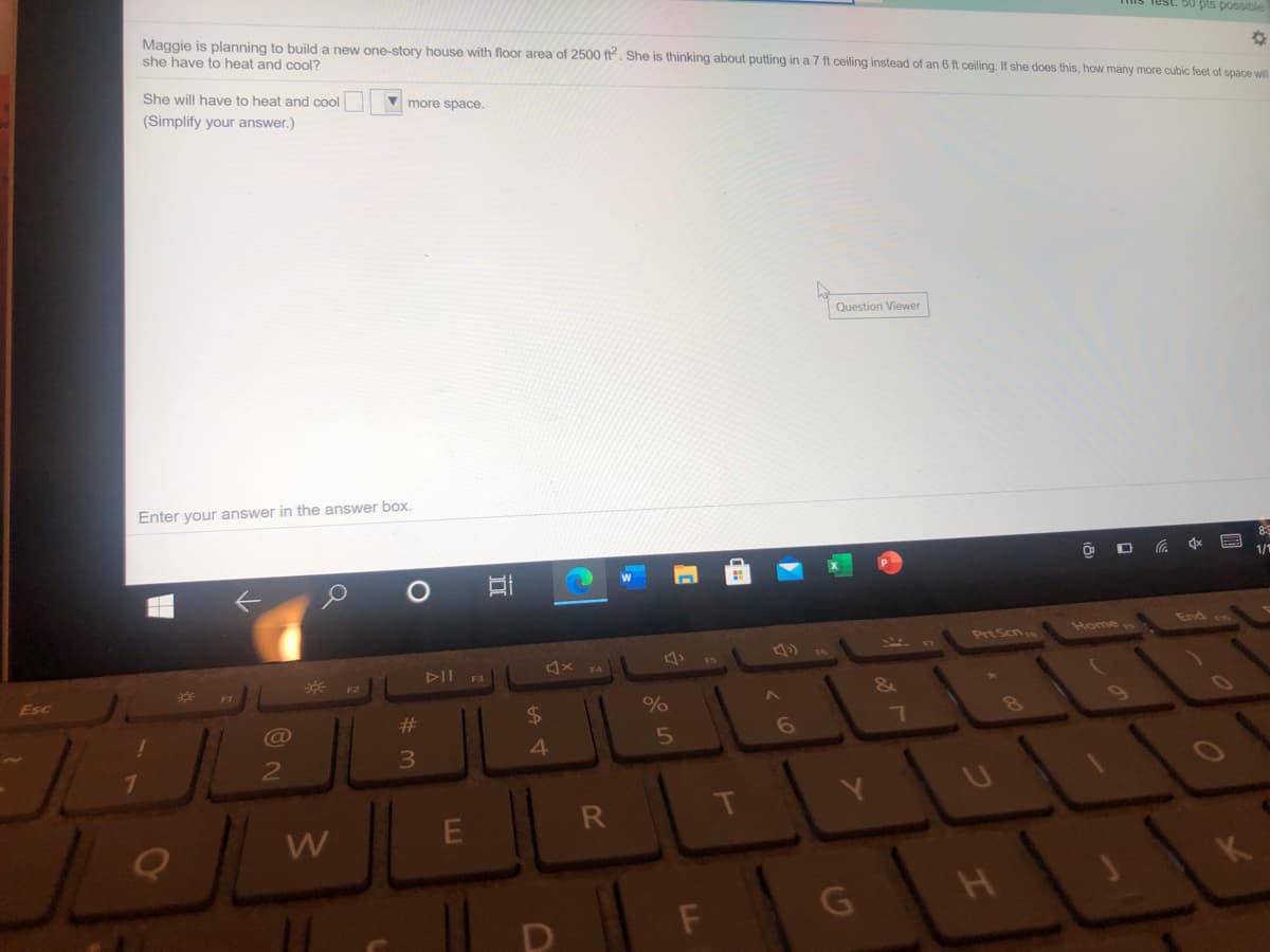 mis Test. 30 pis possible
Maggie is planning to build a new one-story house with floor area of 2500 ft. She is thinking about putting in a 7 ft ceiling instead of an 6 ft ceiling. If she does this, how many more cubic feet of space wll
she have to heat and cool?
She will have to heat and cool
V more space.
(Simplify your answer.)
Question Viewer
Enter your answer in the answer box.
1/1
End
Home
Prt Scn
16
FS
x VA
DII 3
10
* 2
60
FI
%
Esc
2$
23
6
4.
2
T
E
K
LL
