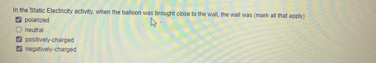 In the Static Electricity activity, when the balloon was brought close to the wall, the wall was (mark all that apply)
✔polarized
O neutral
positively-charged
negatively-charged