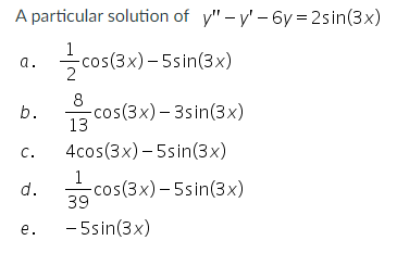 A particular solution of y" -y'-6y=2sin(3x)
-cos(3x)-5sin(3x)
-cos(3x)-3sin(3x)
b.
C.
d.
e.
8
13
4cos(3x)-5sin (3x)
1
39
-5sin (3x)
-cos(3x)-5sin(3x)