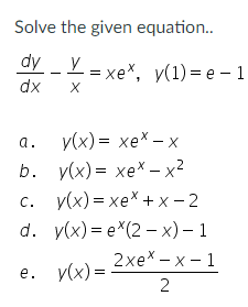 Solve the given equation..
dy _ Y = xe*, y(1)=e-1
dx
X
a.
b.
C.
c.
d.
e.
y(x)= xe* − x
V(x) = xex −x2
-
v(x)=xeX +x-2
y(x)=ex(2-x) - 1
y(x) =
2xex-x-1
2