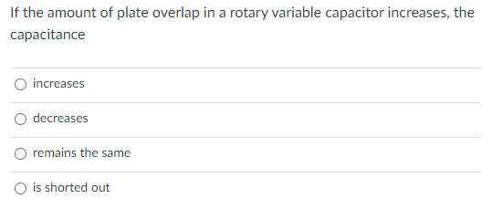 If the amount of plate overlap in a rotary variable capacitor increases, the
capacitance
O increases
decreases
remains the same
O is shorted out