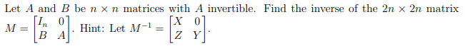 Let A and B be n x n matrices with A invertible. Find the inverse of the 2n x 2n matrix
와.
M =
[In 0
BA
Hint: Let M-¹ =
[X 0
8].
Z_Y]