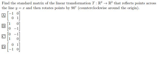 Find the standard matrix of the linear transformation T: R² R² that reflects points across
around the origin).
the line y = x and then rotates points by 90° (counterclockwise
A
9]
41