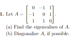 0-1 1
01
1
1 0]
(a) Find the eigenvalues of A.
(b) Diagonalize A, if possible.
1. Let A =
-1