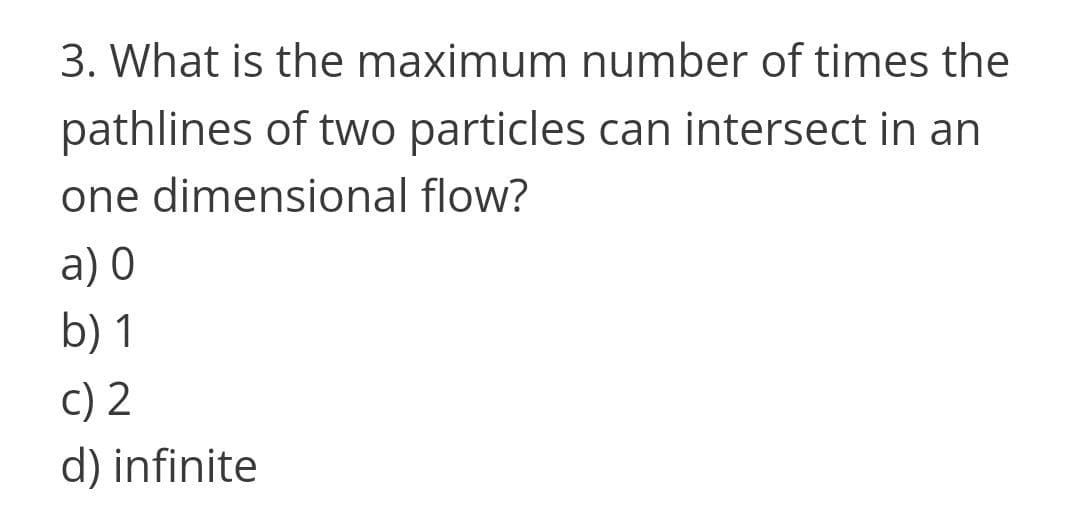 3. What is the maximum number of times the
pathlines of two particles can intersect in an
one dimensional flow?
а) 0
b) 1
c) 2
d) infinite
