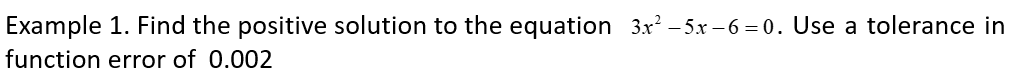 Example 1. Find the positive solution to the equation 3x² – 5x – 6 = 0. Use a tolerance in
function error of 0.002
