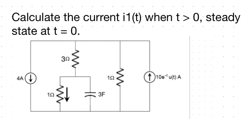 Calculate the current i1 (t) when t > 0, steady
state at t = 0.
4A
(1 )10e* u(t) A
3F
HE
