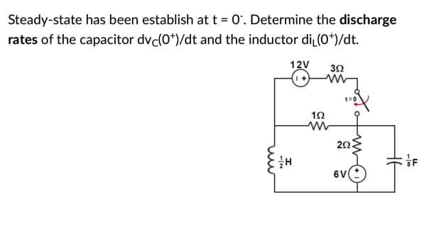 Steady-state has been establish at t = 0'. Determine the discharge
rates of the capacitor dvc(0*)/dt and the inductor di (0*)/dt.
12V
t=0
20
6V
