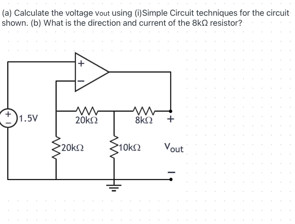 (a) Calculate the voltage vout using (i)Simple Circuit techniques for the circuit
shown: (b) What is the direction and current of the 8kN resistor?
1.5V
20k2
8k2
+
20kO
10k2
Vout
