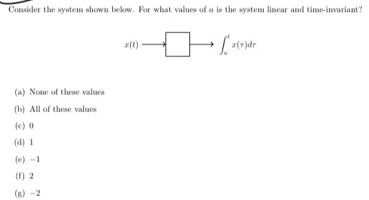 Consider the system shown below. For what values of a is the system linear and time-invariant?
(a) None of these values
(b) All of these values
(c) 0
(d) 1
(e) -1
(f) 2
(g) -2
La
x(r)dr