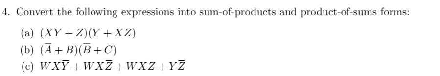 4. Convert the following expressions into sum-of-products and product-of-sums forms:
(a) (XY+Z) (Y+XZ)
(b) (A+B)(B+C)
(c)
WXY+WXZ+WXZ+YZ