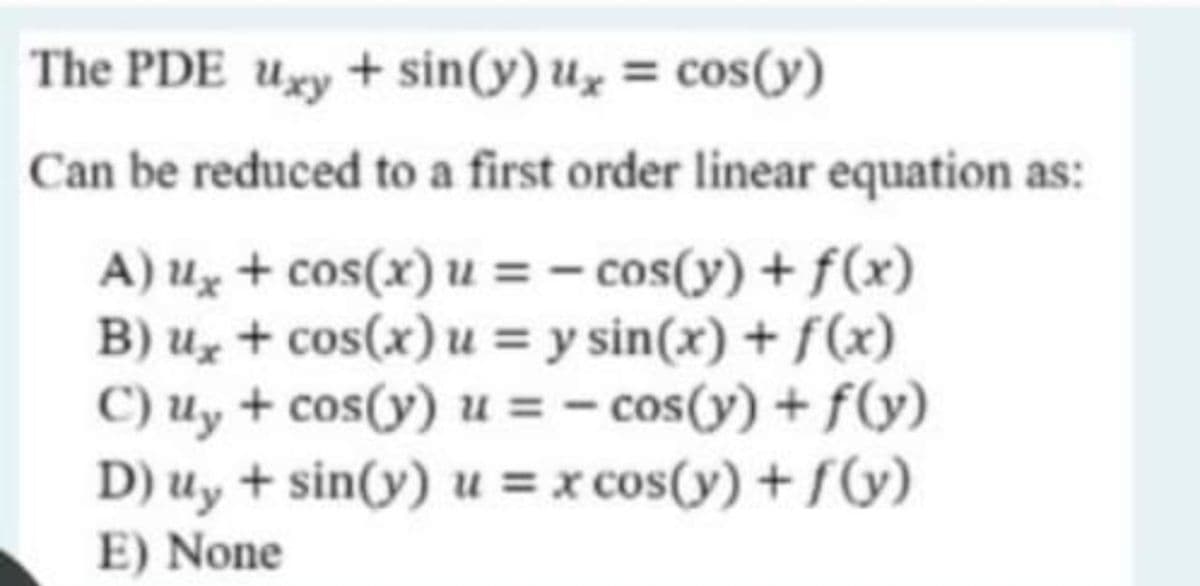 The PDE uxy + sin(y) u, = cos(y)
Can be reduced to a first order linear equation as:
A) uz + cos(x) u = - cos(y) + f(x)
B) uz + cos(x) u = y sin(x) + f(x)
C) Uy + cos(y) u = - cos(y) + f(y)
D) uy + sin(y) u = x cos(y) + f(y)
E) None
