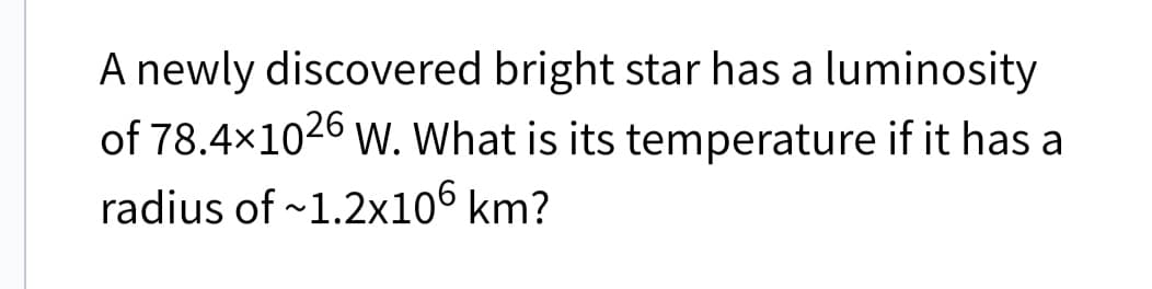 A newly discovered bright star has a luminosity
of 78.4x1026 w. What is its temperature if it has a
radius of ~1.2x106 km?
