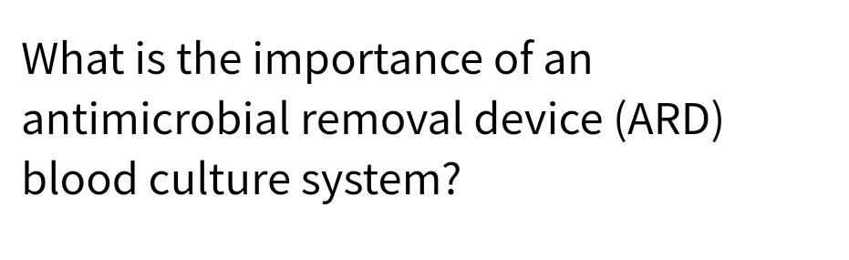 What is the importance of an
antimicrobial removal device (ARD)
blood culture system?
