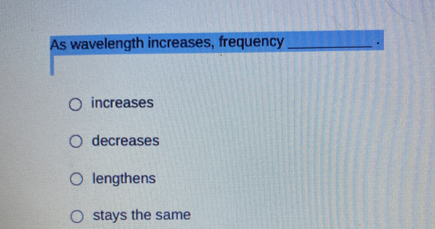 As wavelength increases, frequency
O increases
O decreases
O lengthens
O stays the same
