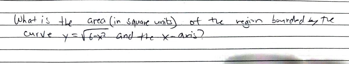 What is the
curve
area
(in square units) of the region bounded by the
Y = √6-x² and the x-axis?