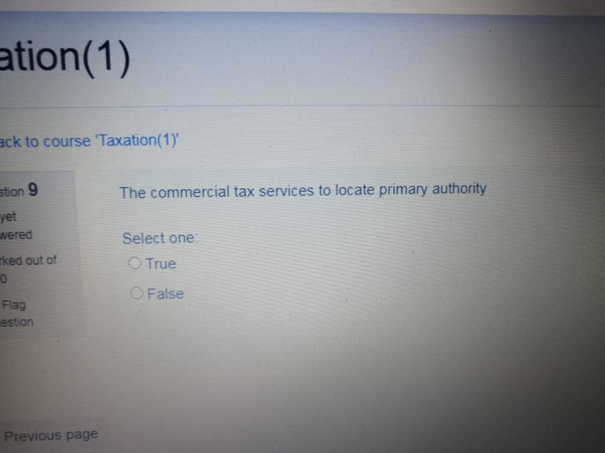 ation(1)
ack to course "Taxation(1)'
stion 9
The commercial tax services to locate primary authority
yet
wered
Select one:
rked out of
O True
O False
Flag
estion
Previous page
