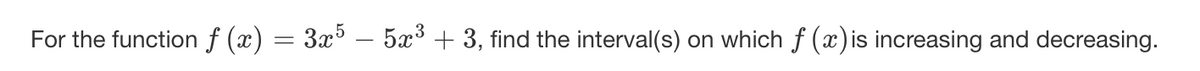 For the function f (x) = 3x³ – 5x³ + 3, find the interval(s) on which f (x) is increasing and decreasing.
