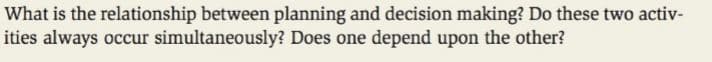 What is the relationship between planning and decision making? Do these two activ-
ities always occur simultaneously? Does one depend upon the other?
