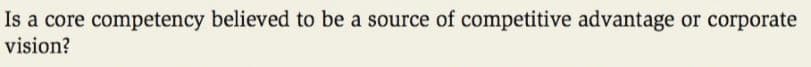 Is a core competency believed to be a source of competitive advantage or corporate
vision?
