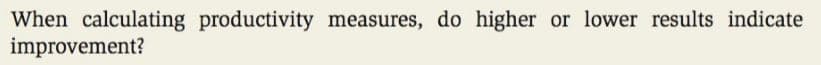 When calculating productivity measures, do higher or lower results indicate
improvement?
