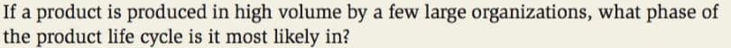 If a product is produced in high volume by a few large organizations, what phase of
the product life cycle is it most likely in?
