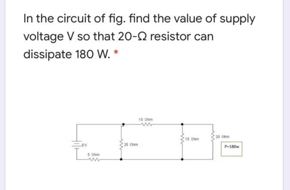 In the circuit of fig. find the value of supply
voltage V so that 20-2 resistor can
dissipate 180 W. *
10 Ohm
20 Ohm
15 Ohm
LOV
25 Ohm
P=180w
5 Ohm
