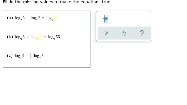 Fill in the missing values to make the equations true.
(a) log, 5
log, 3 =
log,
(b) log, 8 + log, = log, 56
(c) log, 9 = log, 3
00
X
5 ?