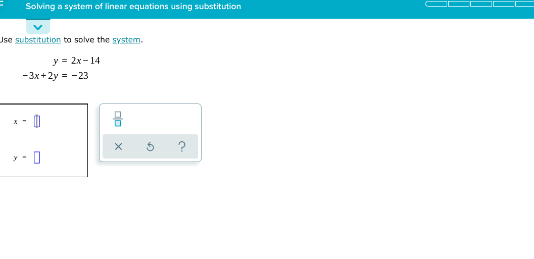 Solving a system of linear equations using substitution
Use substitution to solve the system.
у %3D 2х- 14
-3x + 2y = -23
X =
y =
