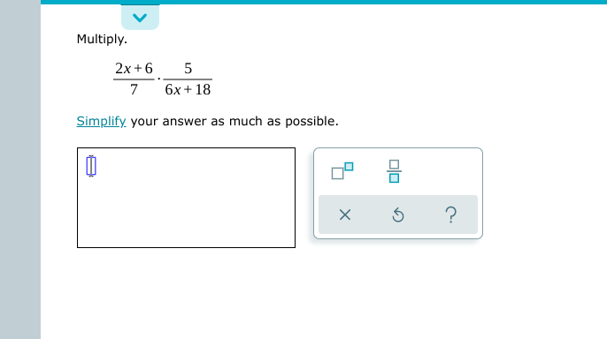 Multiply.
2x +6
5
7
6x + 18
Simplify your answer as much as possible.
