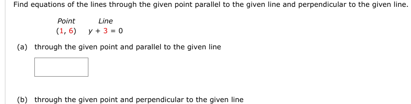 Find equations of the lines through the given point parallel to the given line and perpendicular to the given line.
Point
Line
(1,6) y + 3 = 0
(a) through the given point and parallel to the given line
(b) through the given point and perpendicular to the given line