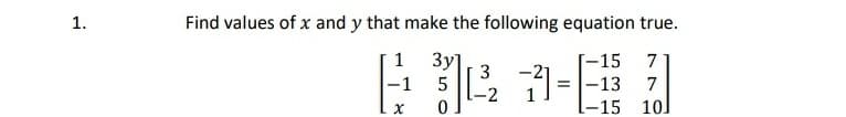 1.
Find values of x and y that make the following equation true.
1 3y]
-15
7
3
-13
-15 10]
-1
7
-2
