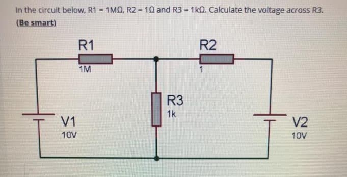 In the circuit below, R1 = 1MQ, R2 = 10 and R3 = 1kQ. Calculate the voltage across R3.
(Be smart)
!3!
!3!
R1
R2
1M
R3
1k
V1
V2
10V
10V
