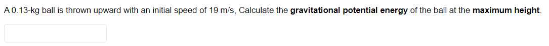 A0.13-kg ball is thrown upward with an initial speed of 19 m/s, Calculate the gravitational potential energy of the ball at the maximum height.
