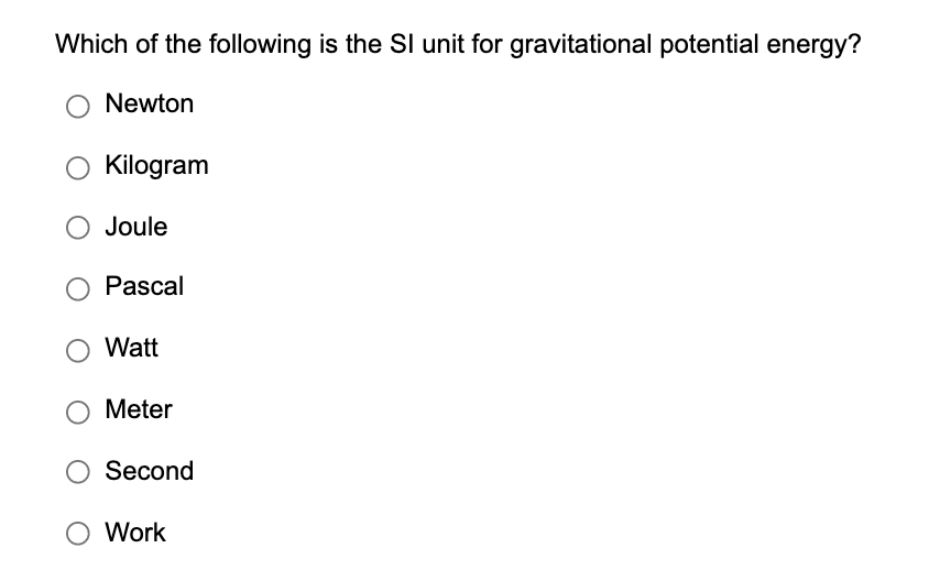 Which of the following is the SI unit for gravitational potential energy?
Newton
Kilogram
Joule
Pascal
Watt
Meter
Second
Work
