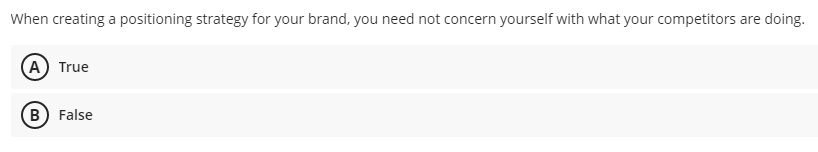 When creating a positioning strategy for your brand, you need not concern yourself with what your competitors are doing.
A True
B) False
