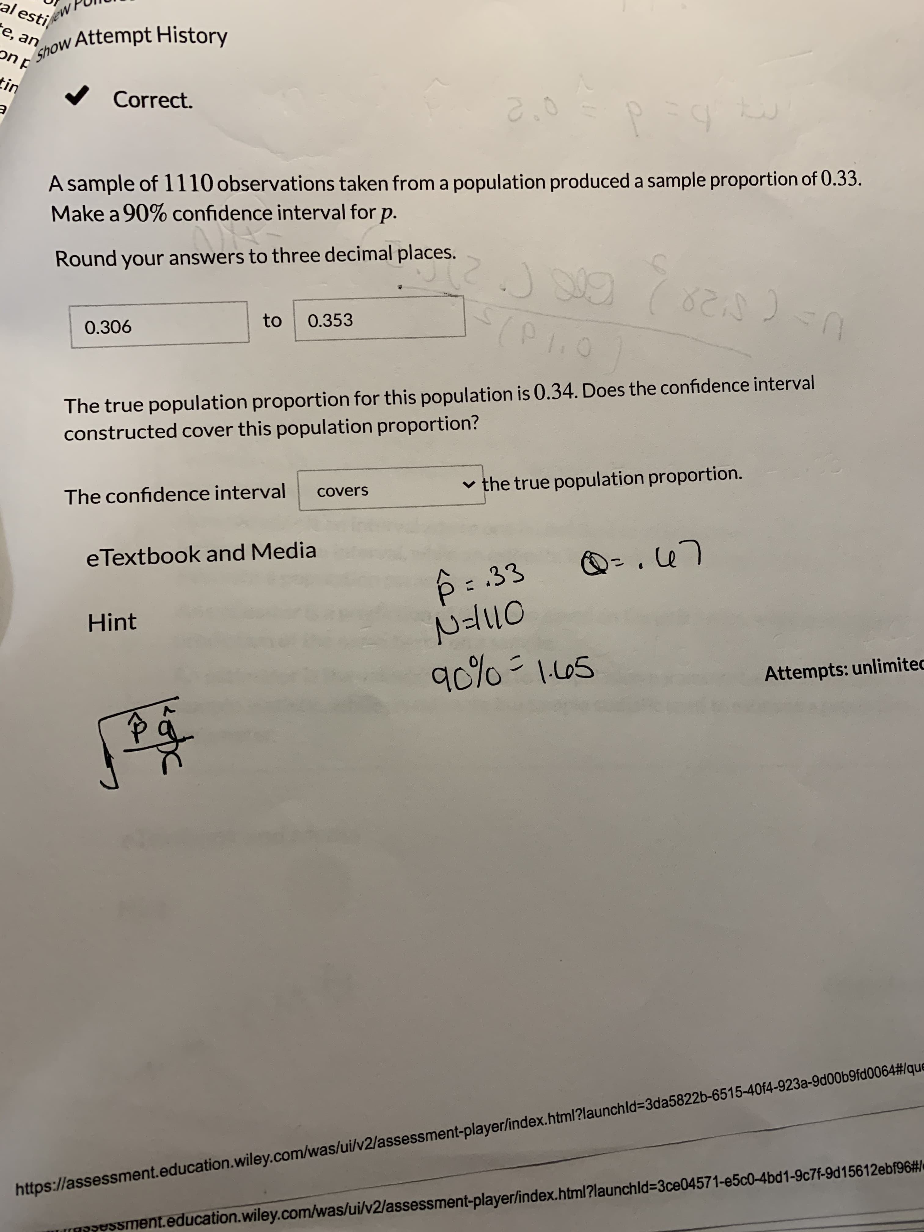 A sample of 1110 observations taken from a population produced a sample proportion of 0.33.
Make a 90% confidence interval for p.
Round your answers to three decimal places.
to
0.353
0.306
The true population proportion for this population is 0.34. Does the confidence interval
constructed cover this population proportion?
