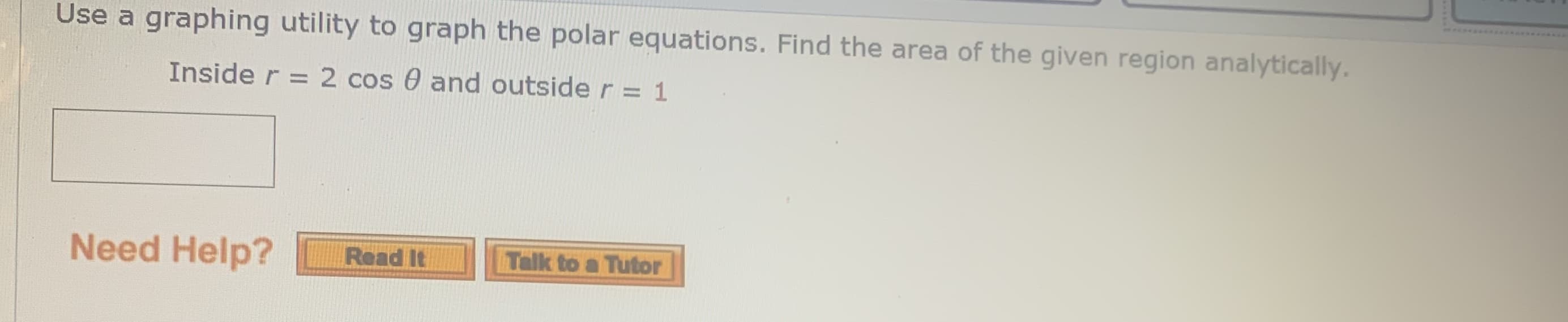 Use a graphing utility to graph the polar equations. Find the area of the given region analytically.
Inside r = 2 cos 0 and outside r= 1
