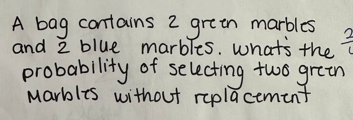 A bag contains 2 green marbles
and 2 blue marbles. what's the
probability of selecting two green
Marbles without replacement