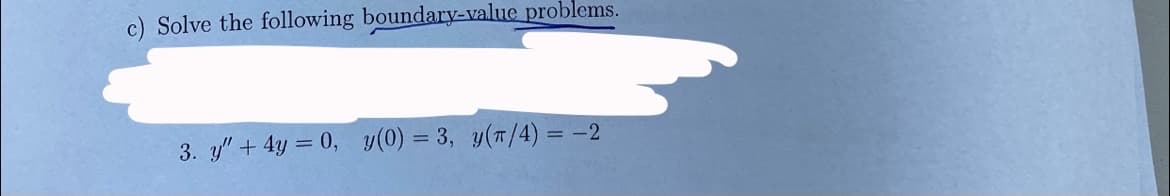 c) Solve the following boundary-value problems.
3. y" + 4y = 0, y(0) = 3, y(T/4) = -2
