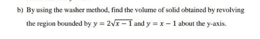 b) By using the washer method, find the volume of solid obtained by revolving
the region bounded by y = 2vx – 1 and y = x- 1 about the y-axis.
