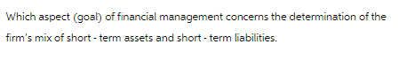 Which aspect (goal) of financial management concerns the determination of the
firm's mix of short-term assets and short-term liabilities.